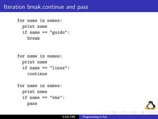 Iteration break,continue and pass

     for name in names:
       print name
       if name == "guido":
         break


     for name in names:
       print name
       if name == "linus":
         continue

     for name in names:
       print name
       if name == "rms":
         pass

                       ILUG-CBE   Programming is Fun
 