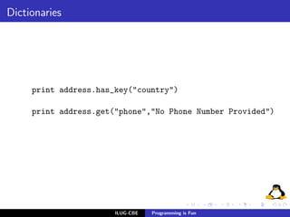 Dictionaries




     print address.has_key("country")

     print address.get("phone","No Phone Number Provided")




                       ILUG-CBE   Programming is Fun
 