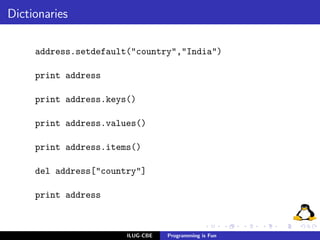 Dictionaries

     address.setdefault("country","India")

     print address

     print address.keys()

     print address.values()

     print address.items()

     del address["country"]

     print address



                       ILUG-CBE   Programming is Fun
 
