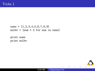 Tricks 1




     nums = [1,2,3,4,5,6,7,8,9]
     mulbt = [num * 2 for num in nums]

     print nums
     print mulbt




                       ILUG-CBE   Programming is Fun
 