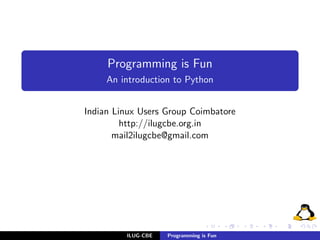 Programming is Fun
     An introduction to Python


Indian Linux Users Group Coimbatore
         http://ilugcbe.org.in
       mail2ilugcbe@gmail.com




         ILUG-CBE   Programming is Fun
 