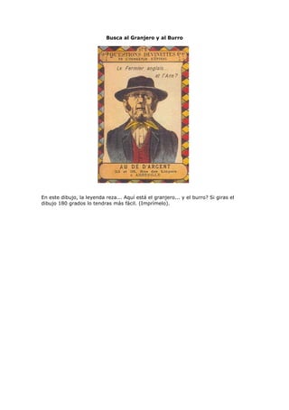 Busca al Granjero y al Burro
En este dibujo, la leyenda reza... Aquí está el granjero... y el burro? Si giras el
dibujo 180 grados lo tendras más fácil. (Imprímelo).
 