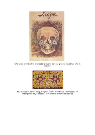 Este cartel reivindicativo anunciaba la muerte para las grandes industrias. ¿Ves la
calavera?
Esta ilustración de una antigua caja de cerillas muestran a 12 elefantes, sin
embargo sólo hay 6 cabezas. (Sin contar el elefante del centro).
 
