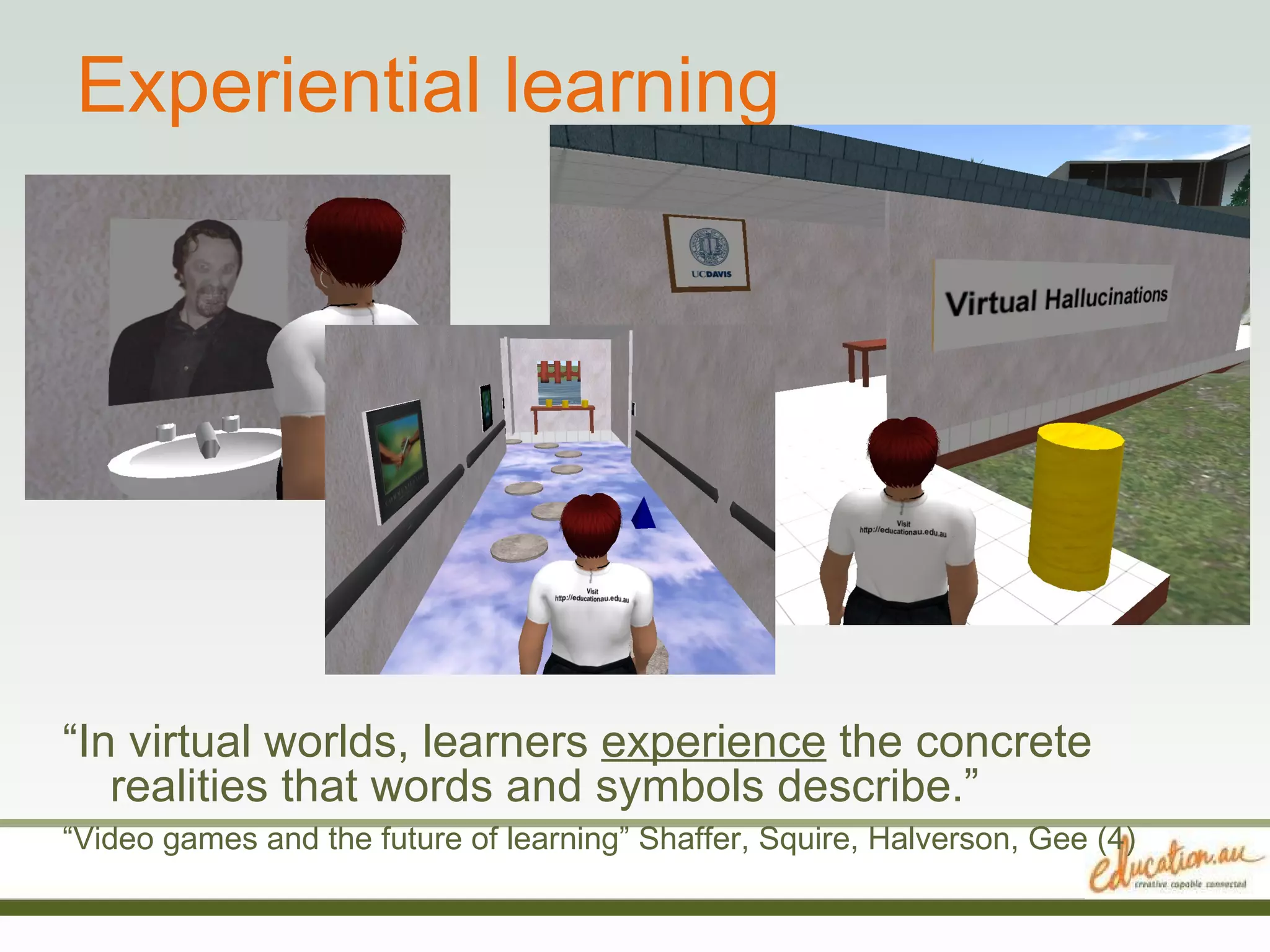 Experiential learning “ In virtual worlds, learners  experience  the concrete realities that words and symbols describe.”  “ Video games and the future of learning” Shaffer, Squire, Halverson, Gee (4) 