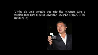 “Venho de uma geração que não fico olhando para o
espelho, mas para o outro”. (MARIO TESTINO, ÉPOCA, P. 86,
18/08/2014)
 