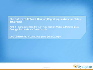 The Future of Notes & Domino Reporting. Make your Notes data rock!   Part 1   – Revolutionize the way you look at Notes & Domino data  Orange Romania – a Case Study ILUG Conference | 4 June 2008 |1:45 pm to 2:30 pm 