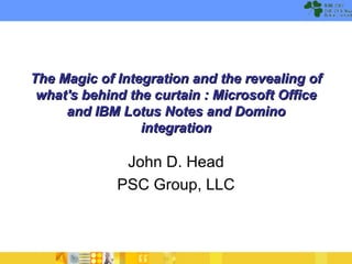 The Magic of Integration and the revealing of what's behind the curtain : Microsoft Office and IBM Lotus Notes and Domino integration John D. Head PSC Group, LLC 
