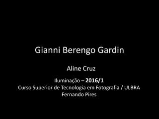 Gianni Berengo Gardin
Aline Cruz
Iluminação – 2016/1
Curso Superior de Tecnologia em Fotografia / ULBRA
Fernando Pires
 
