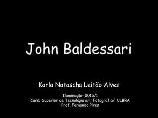John Baldessari
Karla Natascha Leitão Alves
Iluminação- 2015/1
Curso Superior de Tecnologia em Fotografia/ ULBRA
Prof. Fernando Pires
 