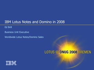IBM Lotus Notes and Domino in 2008
Ed Brill

Business Unit Executive

Worldwide Lotus Notes/Domino Sales




           ®