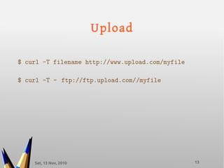 Sat, 13 Nov, 2010 13
Upload
$ curl -T filename http://www.upload.com/myfile
$ curl -T – ftp://ftp.upload.com//myfile
 
