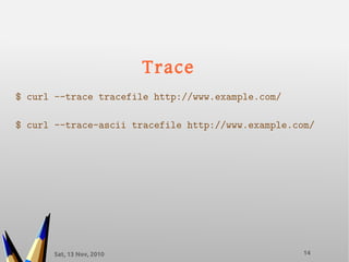 Sat, 13 Nov, 2010 14
Trace
$ curl --trace tracefile http://www.example.com/
$ curl --trace-ascii tracefile http://www.example.com/
 
