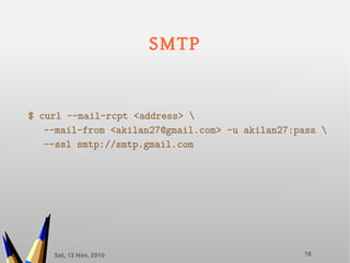 Sat, 13 Nov, 2010 18
SMTP
$ curl --mail-rcpt <address> 
--mail-from <akilan27@gmail.com> -u akilan27:pass 
--ssl smtp://smtp.gmail.com
 