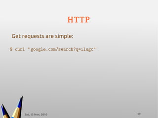 Sat, 13 Nov, 2010 19
HTTP
$ curl “ google.com/search?q=ilugc”
Get requests are simple:
 