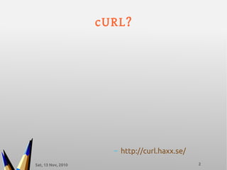 Sat, 13 Nov, 2010 2
cURL?
– http://curl.haxx.se/
 