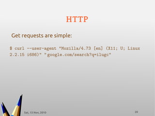 Sat, 13 Nov, 2010 20
HTTP
$ curl --user-agent "Mozilla/4.73 [en] (X11; U; Linux
2.2.15 i686)" “ google.com/search?q=ilugc”
Get requests are simple:
 