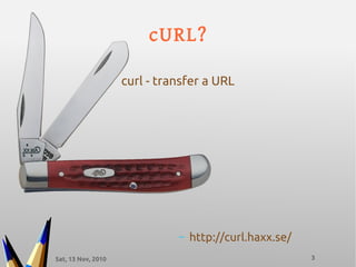 Sat, 13 Nov, 2010 3
cURL?
curl - transfer a URL
– http://curl.haxx.se/
 