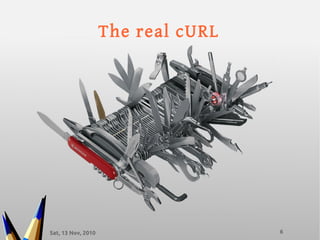 Sat, 13 Nov, 2010 6
The real cURL
 