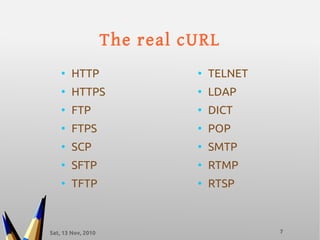 Sat, 13 Nov, 2010 7
●
HTTP
●
HTTPS
●
FTP
●
FTPS
●
SCP
●
SFTP
●
TFTP
●
TELNET
●
LDAP
●
DICT
●
POP
●
SMTP
●
RTMP
●
RTSP
The real cURL
 