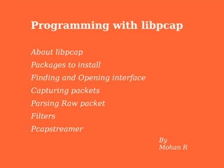 Programming with libpcap

About libpcap
Packages to install
Finding and Opening interface
Capturing packets
Parsing Raw packet
Filters
Pcapstreamer
                                By
                                Mohan R
 