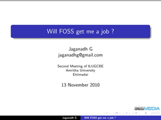 Will FOSS get me a job ?
Jaganadh G
jaganadhg@gmail.com
Second Meeting of ILUGCBE
Amritha University
Ettimadai
13 November 2010
Jaganadh G Will FOSS get me a job ?
 