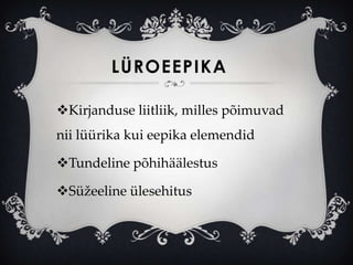 LÜROEEPIKA

Kirjanduse liitliik, milles põimuvad
nii lüürika kui eepika elemendid

Tundeline põhihäälestus

Süžeeline ülesehitus
 