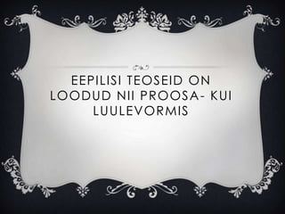 EEPILISI TEOSEID ON
LOODUD NII PROOSA - KUI
     LUULEVORMIS
 
