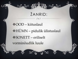 ŽANRID:

OOD – kiituslaul
HÜMN – pidulik ülistuslaul
SONETT – eriliselt
vorminõudlik luule
 