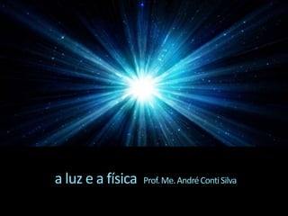 a luz e a física Prof.Me.AndréContiSilva
 