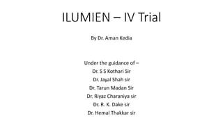 ILUMIEN – IV Trial
By Dr. Aman Kedia
Under the guidance of –
Dr. S S Kothari Sir
Dr. Jayal Shah sir
Dr. Tarun Madan Sir
Dr. Riyaz Charaniya sir
Dr. R. K. Dake sir
Dr. Hemal Thakkar sir
 