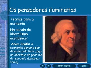 Os pensadores iluministas
Teorias para a
economia
Na escola do
liberalismo
econômico:
•Adam Smith: A
economia deveria ser
dirigida pelo livre jogo
da oferta e da procura
de mercado (Laissez-
faire).
 