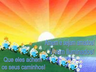 Amem e sejam amados!Vivam iluminados!Que eles achem os seus caminhos!