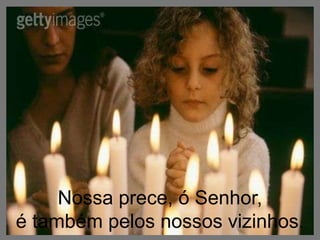 Nossa prece, ó Senhor, é também pelos nossos vizinhos. 