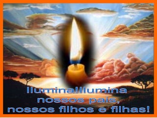 Ilumina!Ilumina nossos pais,nossos filhos e filhas!