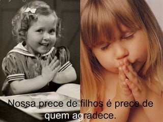 Nossa prece de filhos é prece de    quem agradece.