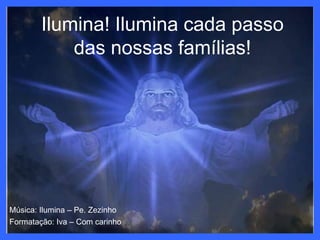 Ilumina! Ilumina cada passo das nossas famílias!Música: Ilumina – Pe. ZezinhoFormatação: Iva – Com carinho