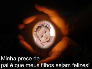 Minha prece depai é que meus filhos sejam felizes!