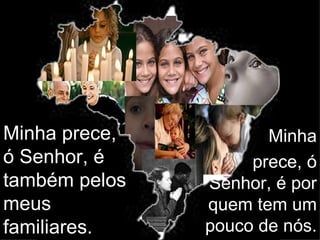 Minha prece,          Minha
ó Senhor, é         prece, ó
também pelos   Senhor, é por
meus           quem tem um
familiares.    pouco de nós.
 