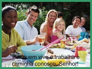 Por quem vive e trabalha e
caminha conosco, Senhor!
 