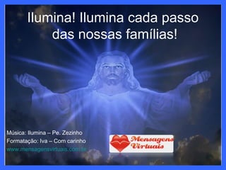 Ilumina! Ilumina cada passo
           das nossas famílias!




Música: Ilumina – Pe. Zezinho
Formatação: Iva – Com carinho
www.mensagensvirtuais.com.br
 