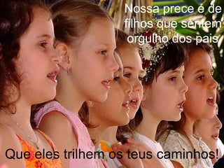 Nossa prece é de
                  filhos que sentem
                   orgulho dos pais.




Que eles trilhem os teus caminhos!
 