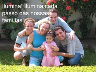 Ilumina! Ilumina cada
passo das nossas
famílias!
 