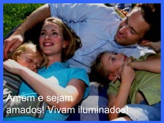 Amem e sejam
amados! Vivam iluminados!
 