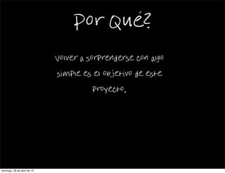Por Que?
Volver a sorprenderse con algo
simple es el objetivo de este
proyecto.
domingo, 28 de abril de 13
 