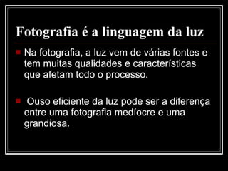 Fotografia é a linguagem da luz <ul><li>Na fotografia, a luz vem de várias fontes e tem muitas qualidades e característica...