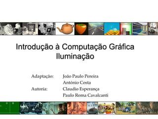 Introdução à Computação Gráfica
           Iluminação

    Adaptação:   João Paulo Pereira
                 António Costa
    Autoria:     Claudio Esperança
                 Paulo Roma Cavalcanti