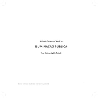 SÉRIE DE CARTILHAS TEMÁTICAS — AGENDA PARLAMENTAR
Série de Cadernos Técnicos
Iluminação pública
Eng. Eletric. Willy Schulz
 