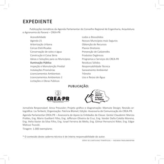 SÉRIE DE CARTILHAS TEMÁTICAS — AGENDA PARLAMENTAR
eXPEDIENTe
Publicações temáticas da Agenda Parlamentar do Conselho Regional de Engenharia, Arquitetura
e Agronomia do Paraná – CREA-PR
Jornalista Responsável: Anna Preussler; Projeto gráfico e diagramação: Mamute Design; Revisão or-
tográfica: Lia Terbeck; Organização: Patrícia Blümel; Edição: Assessoria de Comunicação do CREA-PR.
Agenda Parlamentar CREA-PR – Assessoria de Apoio às Entidades de Classe: Gestor Claudemir Marcos
Prattes, Eng. Mario Guelbert Filho, Eng. Jefferson Oliveira da Cruz, Eng. Vander Della Coletta Moreno,
Eng. Helio Xavier da Silva Filho, Eng. Israel Ferreira de Mello, Eng. Gilmar Pernoncini Ritter, Eng. Edgar
Matsuo Tsuzuki.
Tiragem: 1.000 exemplares
* O conteúdo deste caderno técnico é de inteira responsabilidade do autor.
Acessibilidade
Agenda 21
Arborização Urbana
Cercas Eletrificadas
Conservação de solos e água
Construção é Coisa Séria
Ideias e Soluções para os Municípios
Iluminação Pública
Inspeção e Manutenção Predial
Instalações Provisórias
Licenciamentos Ambientais
Licenciamentos Ambientais 2
Licitações e Obras Públicas
Lodos e Biossólidos
Nossos Municípios mais Seguros
Obtenção de Recursos
Planos Diretores
Prevenção de Catástrofes
Produtos Orgânicos
Programas e Serviços do CREA-PR
Resíduos Sólidos
Responsabilidade Técnica
Saneamento Ambiental
Trânsito
Uso e Reúso de Água
Publicação:
 