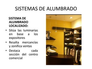SISTEMAS DE ALUMBRADO
SISTEMA DE
ALUMBRADO
LOCALIZADO:
• Sitúa las luminarias
en base a los
expositores
• Resalta mercancías
y zonifica ventas
• Destaca cada
sección del centro
comercial
 