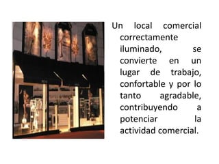 Un local comercial
correctamente
iluminado, se
convierte en un
lugar de trabajo,
confortable y por lo
tanto agradable,
contribuyendo a
potenciar la
actividad comercial.
 